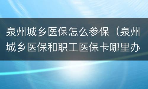 泉州城乡医保怎么参保（泉州城乡医保和职工医保卡哪里办）
