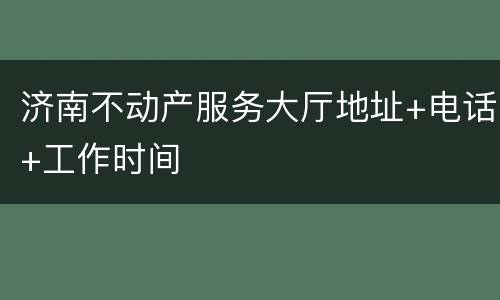 济南不动产服务大厅地址+电话+工作时间