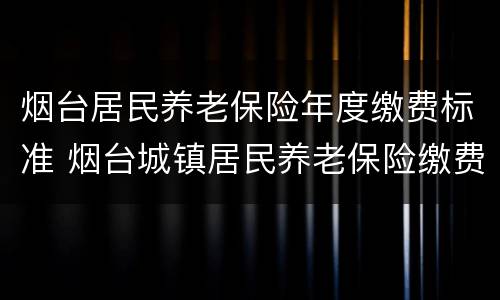 烟台居民养老保险年度缴费标准 烟台城镇居民养老保险缴费标准
