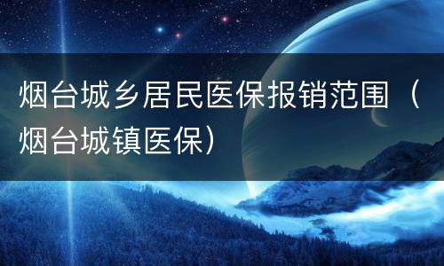 烟台城乡居民医保报销范围（烟台城镇医保）