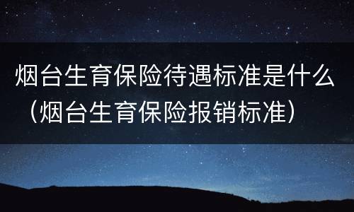 烟台生育保险待遇标准是什么（烟台生育保险报销标准）