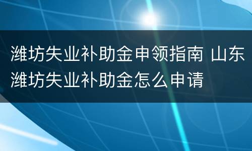 潍坊失业补助金申领指南 山东潍坊失业补助金怎么申请