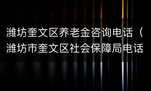 潍坊奎文区养老金咨询电话（潍坊市奎文区社会保障局电话）