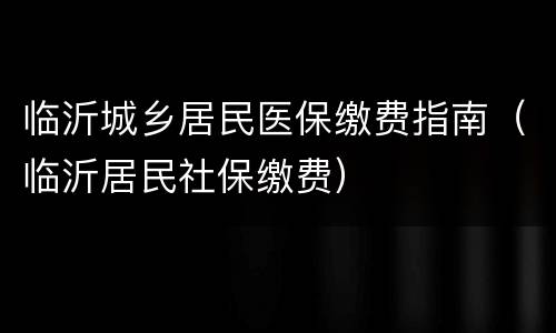 临沂城乡居民医保缴费指南（临沂居民社保缴费）