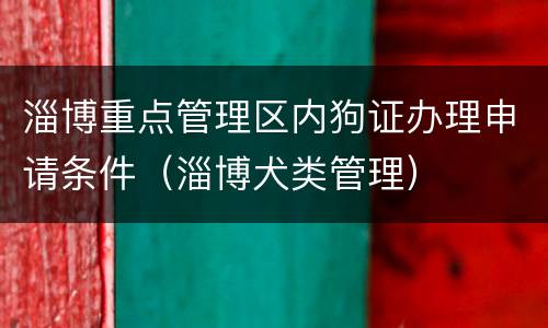 淄博重点管理区内狗证办理申请条件（淄博犬类管理）