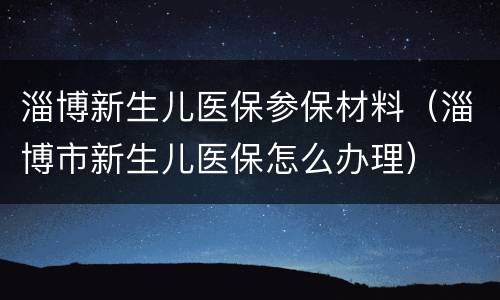 淄博新生儿医保参保材料（淄博市新生儿医保怎么办理）