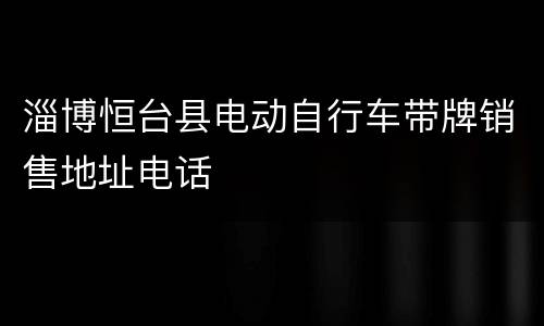 淄博恒台县电动自行车带牌销售地址电话