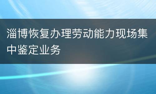 淄博恢复办理劳动能力现场集中鉴定业务