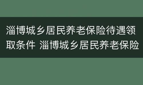 淄博城乡居民养老保险待遇领取条件 淄博城乡居民养老保险待遇领取条件