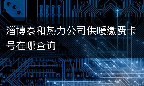 淄博泰和热力公司供暖缴费卡号在哪查询