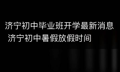 济宁初中毕业班开学最新消息 济宁初中暑假放假时间
