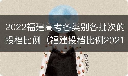 2022福建高考各类别各批次的投档比例（福建投档比例2021）