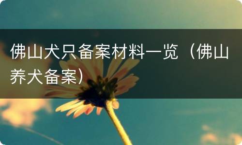 佛山犬只备案材料一览（佛山养犬备案）