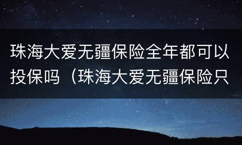珠海大爱无疆保险全年都可以投保吗（珠海大爱无疆保险只能在珠海看病吗）
