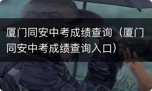 厦门同安中考成绩查询（厦门同安中考成绩查询入口）