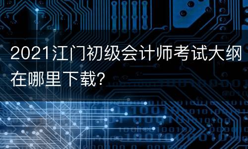 2021江门初级会计师考试大纲在哪里下载？