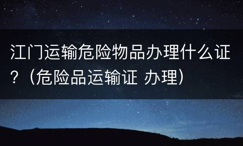 江门运输危险物品办理什么证?（危险品运输证 办理）