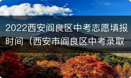 2022西安阎良区中考志愿填报时间（西安市阎良区中考录取分数线2021）