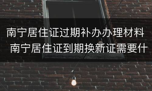南宁居住证过期补办办理材料 南宁居住证到期换新证需要什么材料