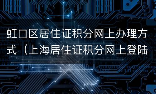 虹口区居住证积分网上办理方式（上海居住证积分网上登陆入口）