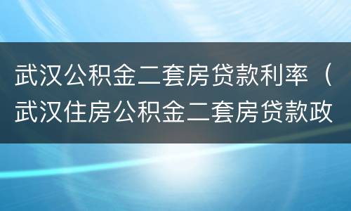 武汉公积金二套房贷款利率（武汉住房公积金二套房贷款政策）