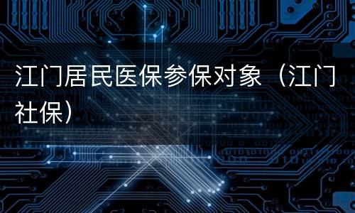 江门居民医保参保对象（江门社保）