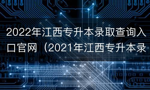 2022年江西专升本录取查询入口官网（2021年江西专升本录取查询）