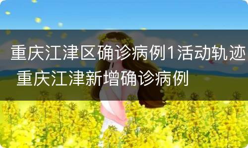 重庆江津区确诊病例1活动轨迹 重庆江津新增确诊病例