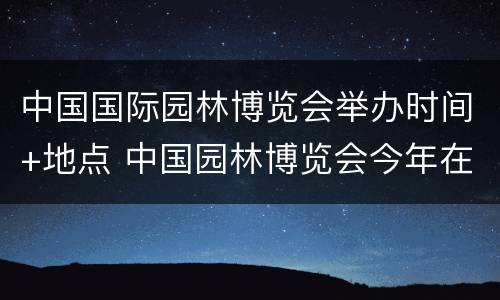 中国国际园林博览会举办时间+地点 中国园林博览会今年在哪