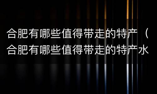 合肥有哪些值得带走的特产（合肥有哪些值得带走的特产水果）