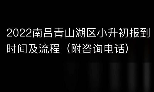 2022南昌青山湖区小升初报到时间及流程（附咨询电话）
