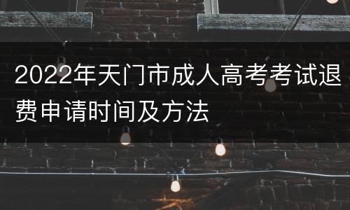 2022年天门市成人高考考试退费申请时间及方法