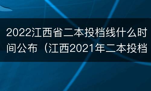 2022江西省二本投档线什么时间公布（江西2021年二本投档线）