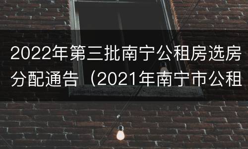 2022年第三批南宁公租房选房分配通告（2021年南宁市公租房房源）