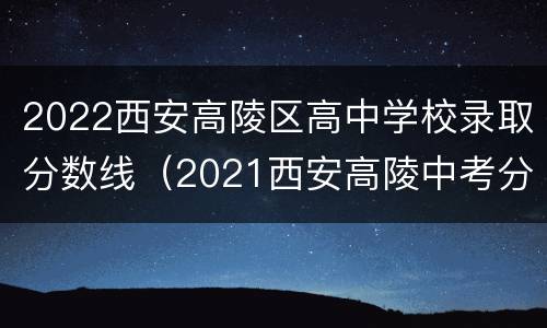 2022西安高陵区高中学校录取分数线（2021西安高陵中考分数线与录取线）