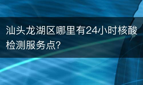 汕头龙湖区哪里有24小时核酸检测服务点？