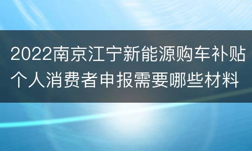 2022南京江宁新能源购车补贴个人消费者申报需要哪些材料