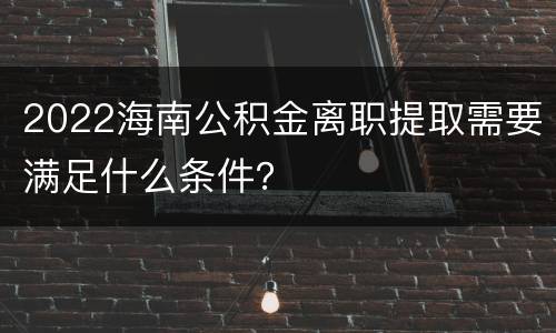 2022海南公积金离职提取需要满足什么条件？