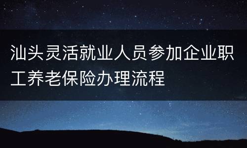 汕头灵活就业人员参加企业职工养老保险办理流程