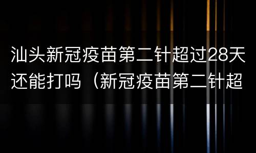 汕头新冠疫苗第二针超过28天还能打吗（新冠疫苗第二针超80天能打吗）
