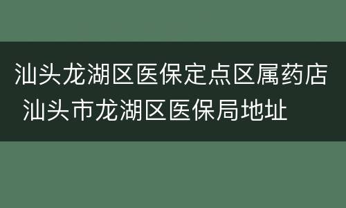 汕头龙湖区医保定点区属药店 汕头市龙湖区医保局地址
