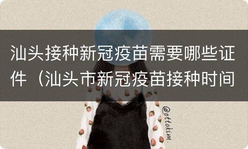 汕头接种新冠疫苗需要哪些证件（汕头市新冠疫苗接种时间）