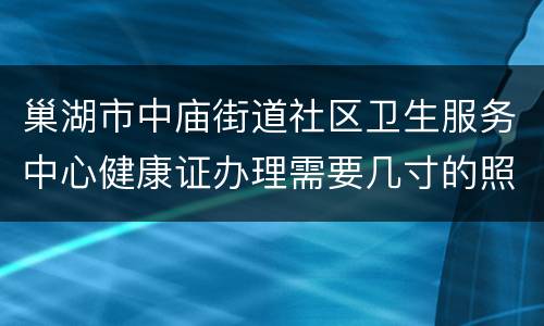 巢湖市中庙街道社区卫生服务中心健康证办理需要几寸的照片