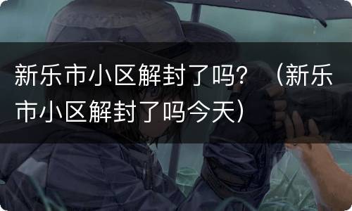 新乐市小区解封了吗？（新乐市小区解封了吗今天）
