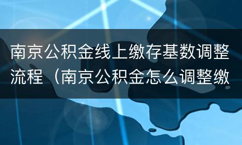 南京公积金线上缴存基数调整流程（南京公积金怎么调整缴存基数）