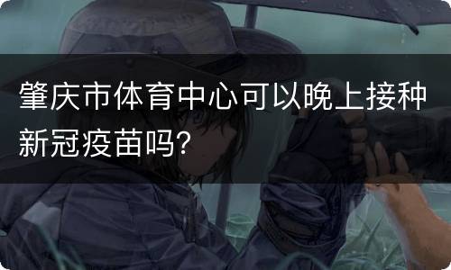 肇庆市体育中心可以晚上接种新冠疫苗吗？
