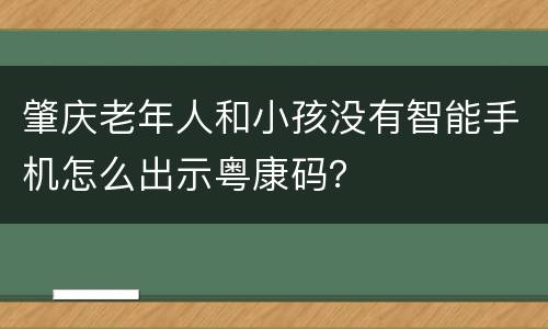 肇庆老年人和小孩没有智能手机怎么出示粤康码？