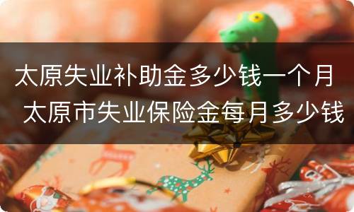 太原失业补助金多少钱一个月 太原市失业保险金每月多少钱
