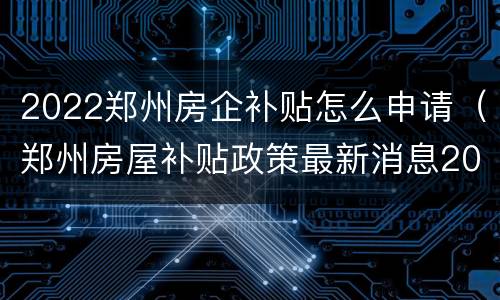 2022郑州房企补贴怎么申请（郑州房屋补贴政策最新消息2021）