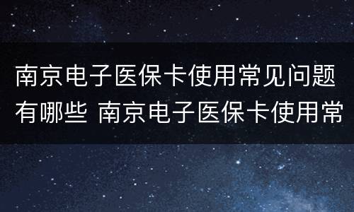 南京电子医保卡使用常见问题有哪些 南京电子医保卡使用常见问题有哪些呢